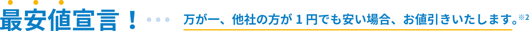 最安値宣言！万が一、他社の方が1円でも安い場合、お値引きいたします。※2